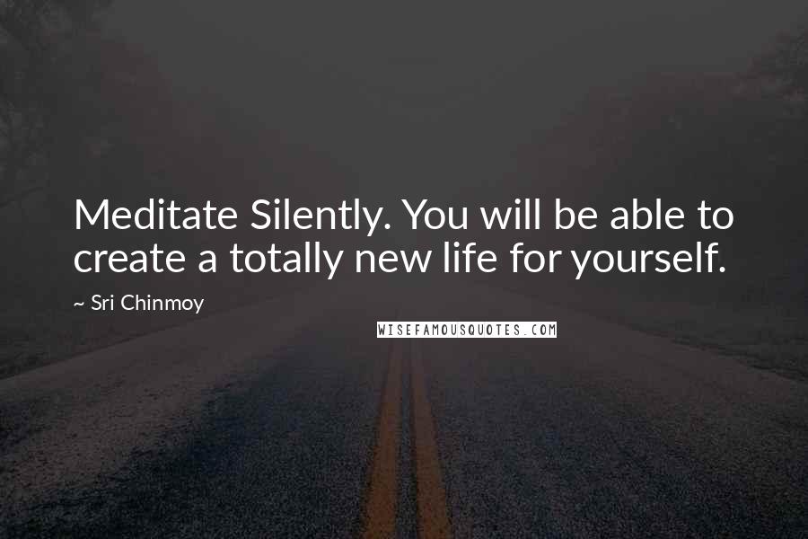Sri Chinmoy Quotes: Meditate Silently. You will be able to create a totally new life for yourself.