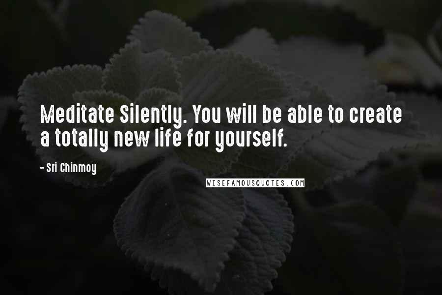 Sri Chinmoy Quotes: Meditate Silently. You will be able to create a totally new life for yourself.