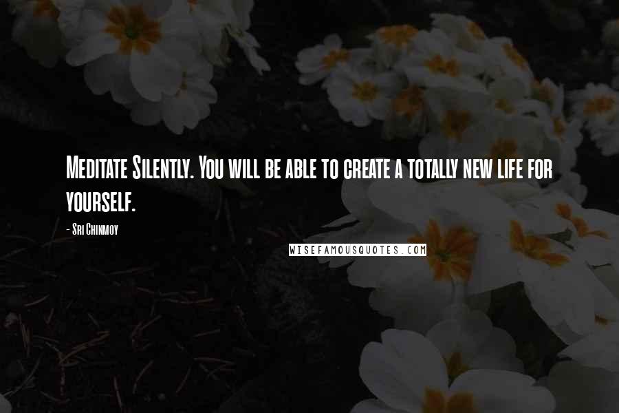 Sri Chinmoy Quotes: Meditate Silently. You will be able to create a totally new life for yourself.