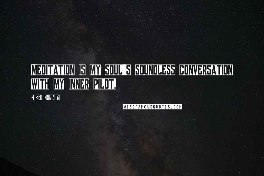 Sri Chinmoy Quotes: Meditation is my soul's soundless conversation with my inner pilot.