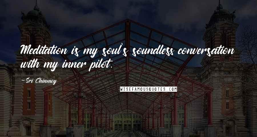 Sri Chinmoy Quotes: Meditation is my soul's soundless conversation with my inner pilot.