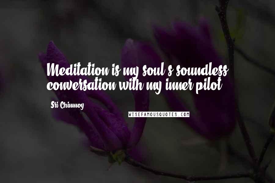 Sri Chinmoy Quotes: Meditation is my soul's soundless conversation with my inner pilot.