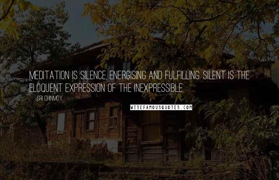 Sri Chinmoy Quotes: Meditation is silence, energising and fulfilling. Silent is the eloquent expression of the inexpressible.