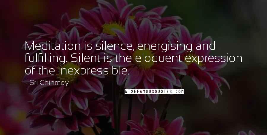 Sri Chinmoy Quotes: Meditation is silence, energising and fulfilling. Silent is the eloquent expression of the inexpressible.