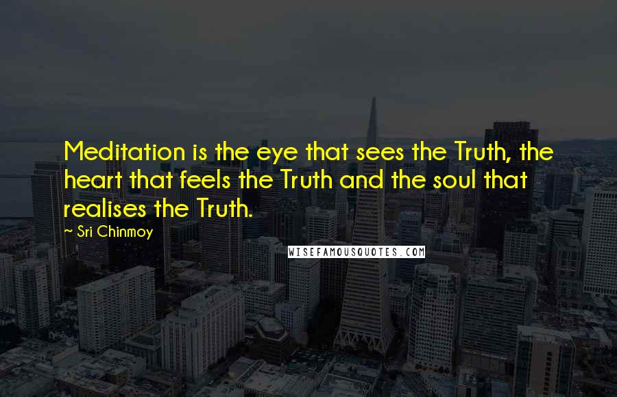 Sri Chinmoy Quotes: Meditation is the eye that sees the Truth, the heart that feels the Truth and the soul that realises the Truth.