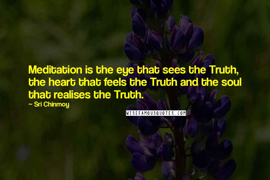 Sri Chinmoy Quotes: Meditation is the eye that sees the Truth, the heart that feels the Truth and the soul that realises the Truth.