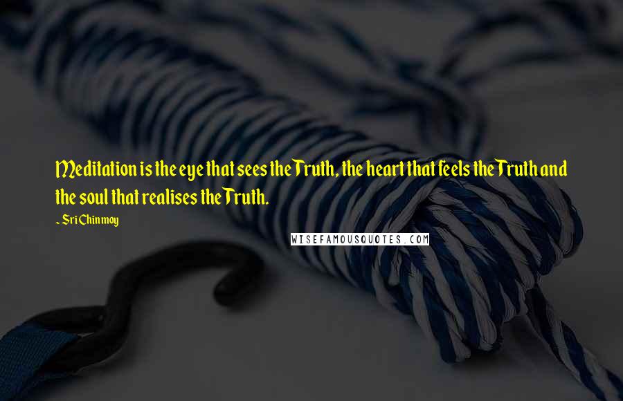 Sri Chinmoy Quotes: Meditation is the eye that sees the Truth, the heart that feels the Truth and the soul that realises the Truth.