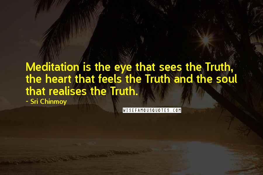 Sri Chinmoy Quotes: Meditation is the eye that sees the Truth, the heart that feels the Truth and the soul that realises the Truth.