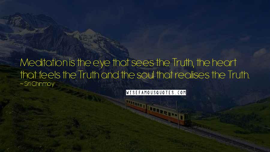 Sri Chinmoy Quotes: Meditation is the eye that sees the Truth, the heart that feels the Truth and the soul that realises the Truth.