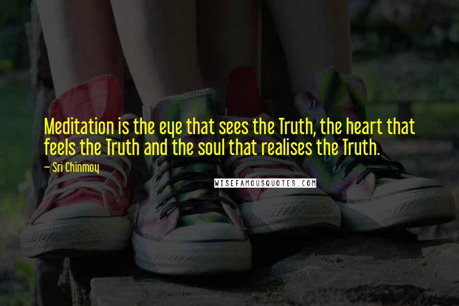 Sri Chinmoy Quotes: Meditation is the eye that sees the Truth, the heart that feels the Truth and the soul that realises the Truth.