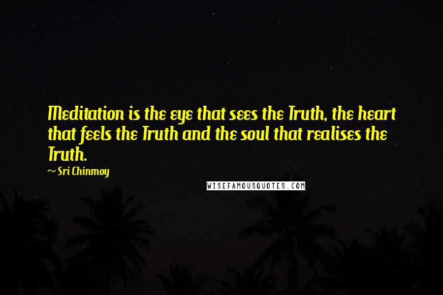 Sri Chinmoy Quotes: Meditation is the eye that sees the Truth, the heart that feels the Truth and the soul that realises the Truth.