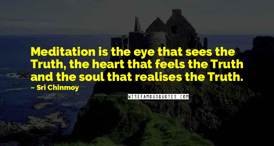 Sri Chinmoy Quotes: Meditation is the eye that sees the Truth, the heart that feels the Truth and the soul that realises the Truth.