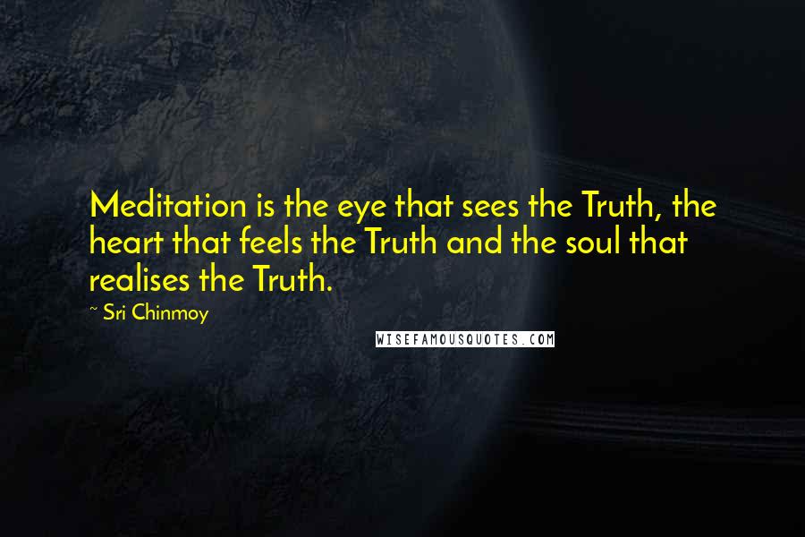 Sri Chinmoy Quotes: Meditation is the eye that sees the Truth, the heart that feels the Truth and the soul that realises the Truth.