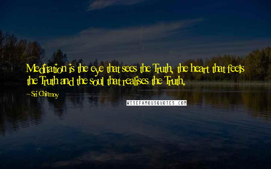 Sri Chinmoy Quotes: Meditation is the eye that sees the Truth, the heart that feels the Truth and the soul that realises the Truth.