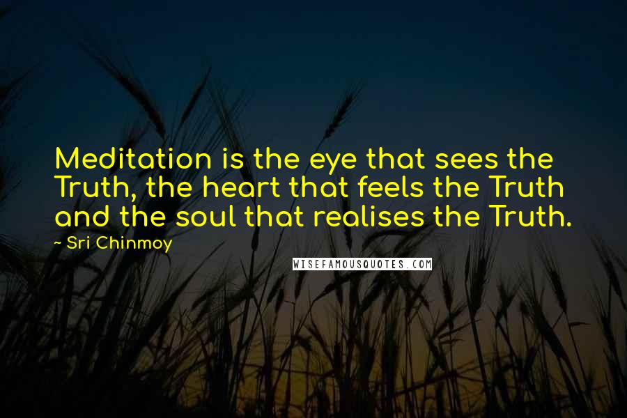 Sri Chinmoy Quotes: Meditation is the eye that sees the Truth, the heart that feels the Truth and the soul that realises the Truth.