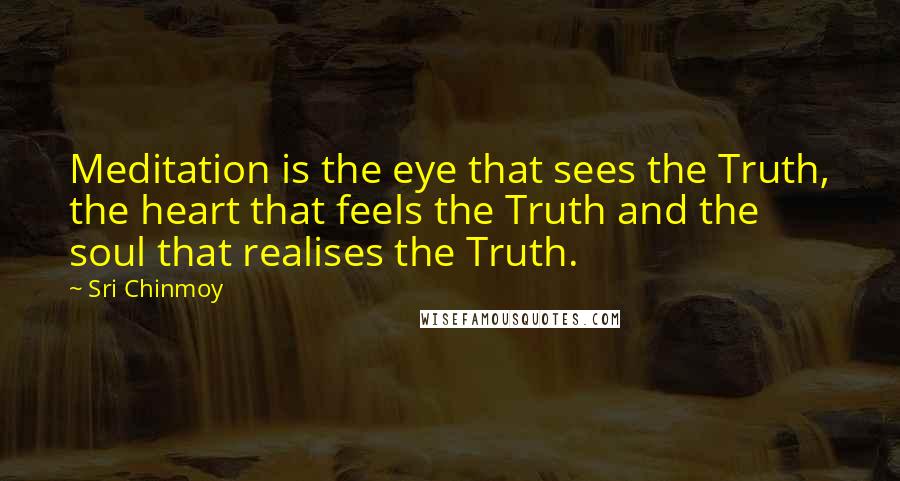 Sri Chinmoy Quotes: Meditation is the eye that sees the Truth, the heart that feels the Truth and the soul that realises the Truth.