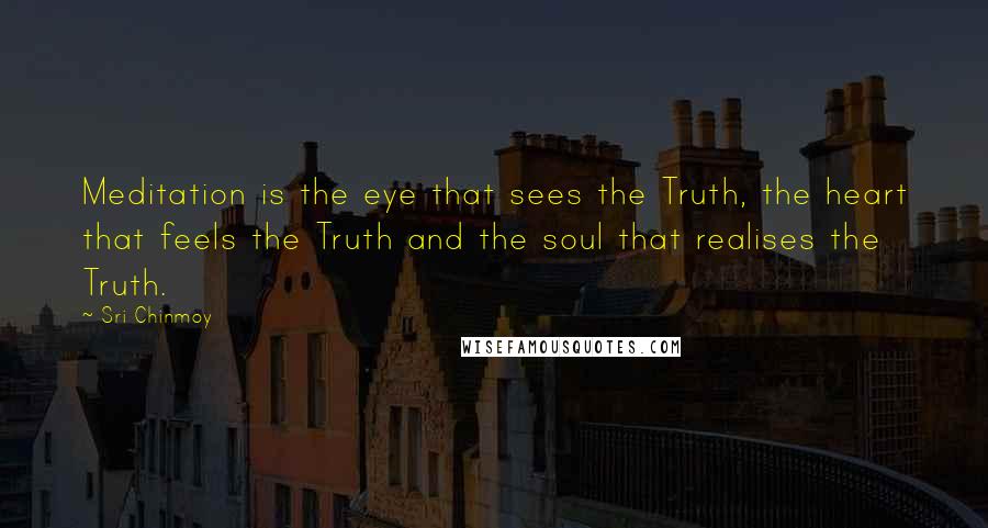 Sri Chinmoy Quotes: Meditation is the eye that sees the Truth, the heart that feels the Truth and the soul that realises the Truth.