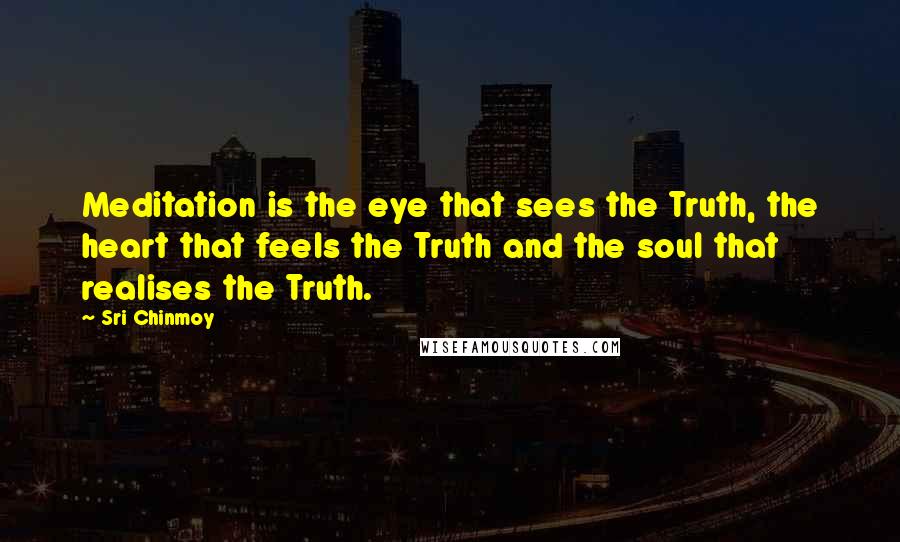 Sri Chinmoy Quotes: Meditation is the eye that sees the Truth, the heart that feels the Truth and the soul that realises the Truth.