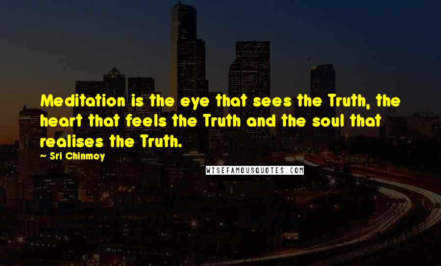 Sri Chinmoy Quotes: Meditation is the eye that sees the Truth, the heart that feels the Truth and the soul that realises the Truth.