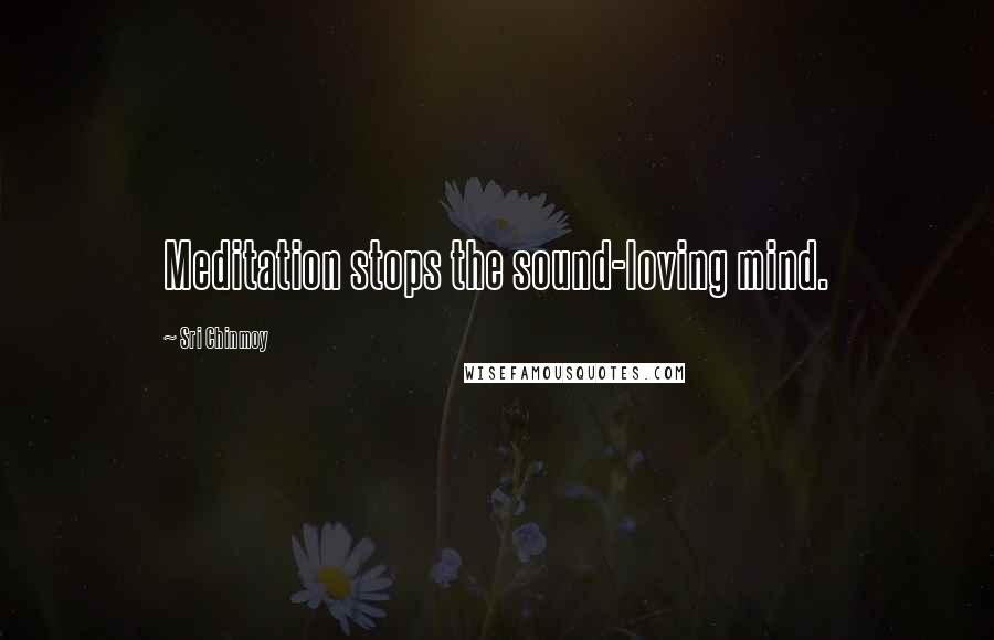 Sri Chinmoy Quotes: Meditation stops the sound-loving mind.