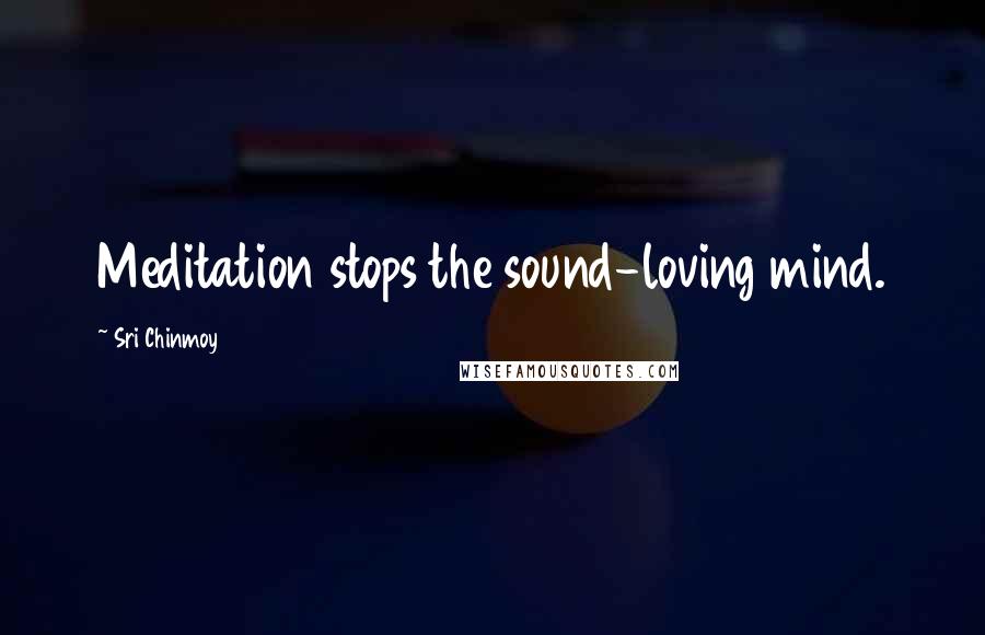 Sri Chinmoy Quotes: Meditation stops the sound-loving mind.