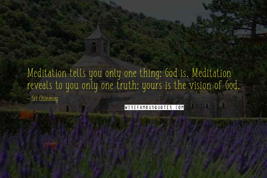 Sri Chinmoy Quotes: Meditation tells you only one thing: God is. Meditation reveals to you only one truth: yours is the vision of God.