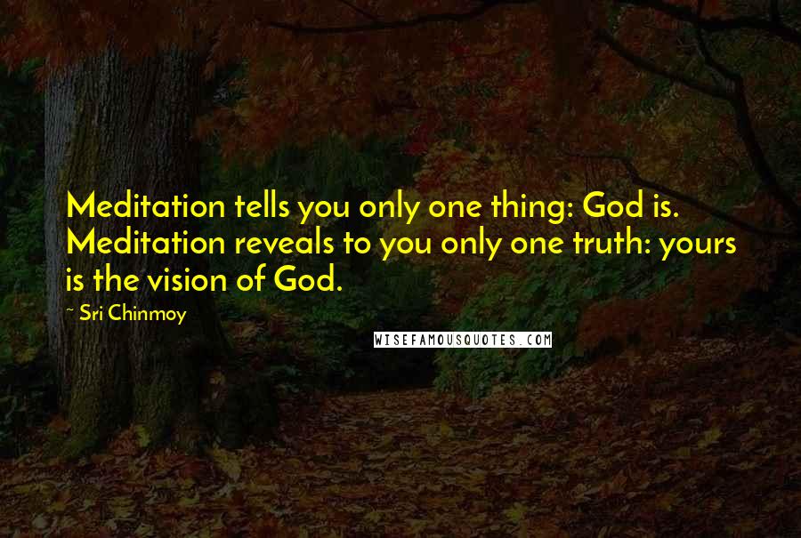 Sri Chinmoy Quotes: Meditation tells you only one thing: God is. Meditation reveals to you only one truth: yours is the vision of God.