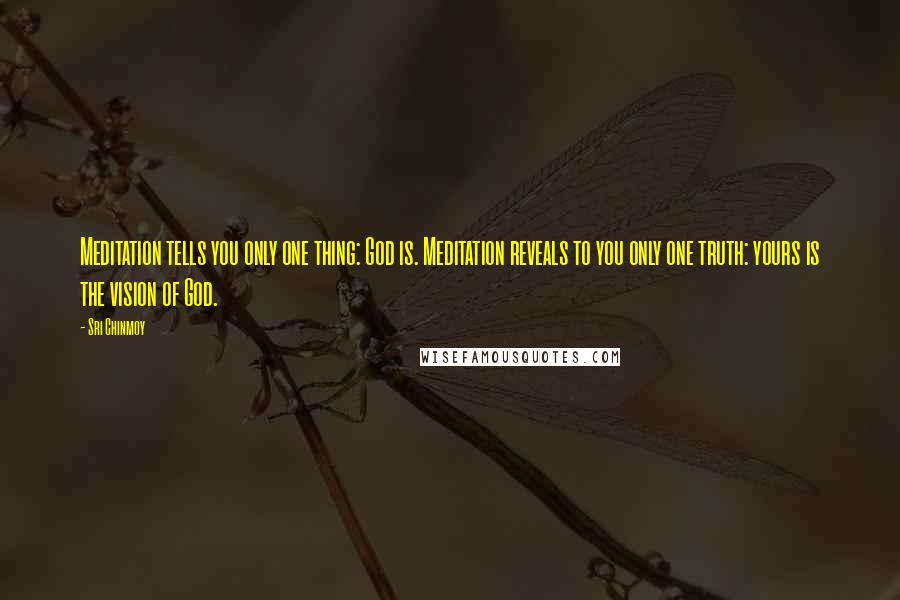 Sri Chinmoy Quotes: Meditation tells you only one thing: God is. Meditation reveals to you only one truth: yours is the vision of God.