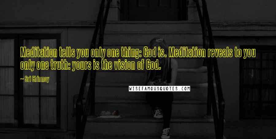 Sri Chinmoy Quotes: Meditation tells you only one thing: God is. Meditation reveals to you only one truth: yours is the vision of God.