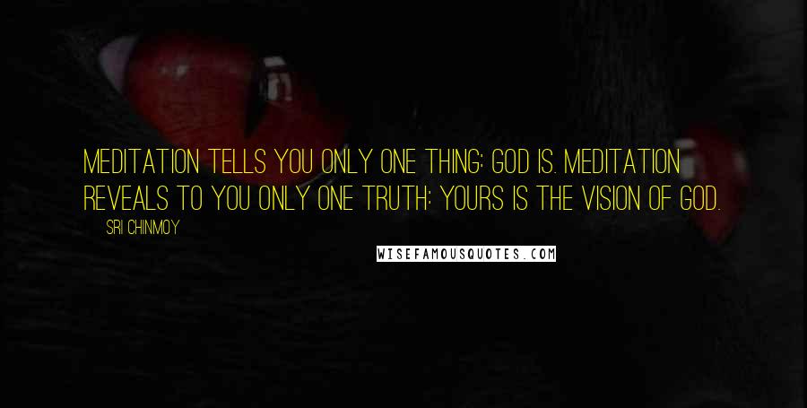 Sri Chinmoy Quotes: Meditation tells you only one thing: God is. Meditation reveals to you only one truth: yours is the vision of God.
