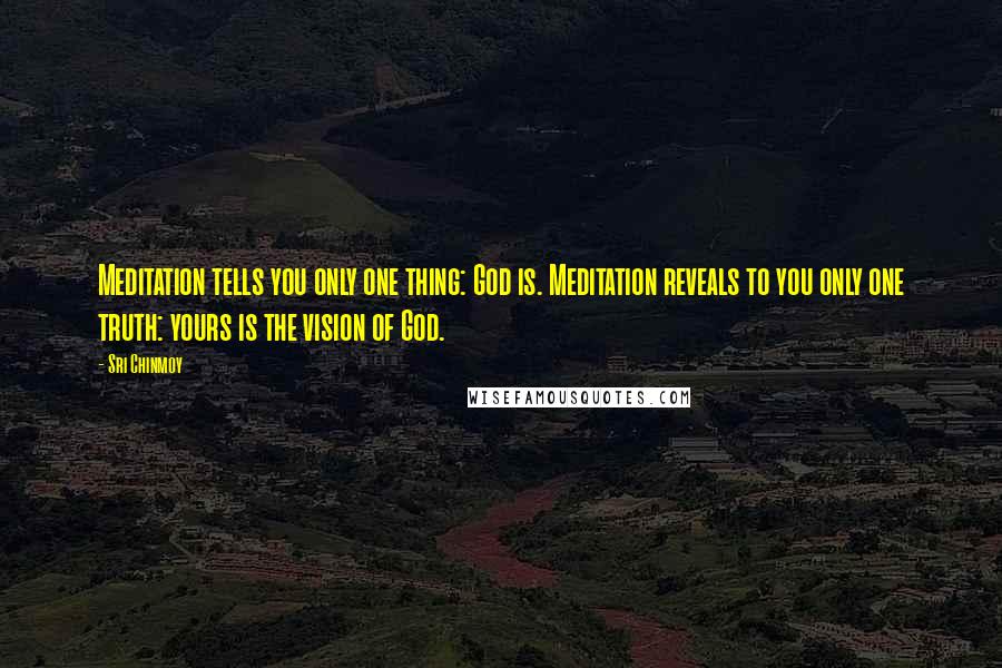 Sri Chinmoy Quotes: Meditation tells you only one thing: God is. Meditation reveals to you only one truth: yours is the vision of God.