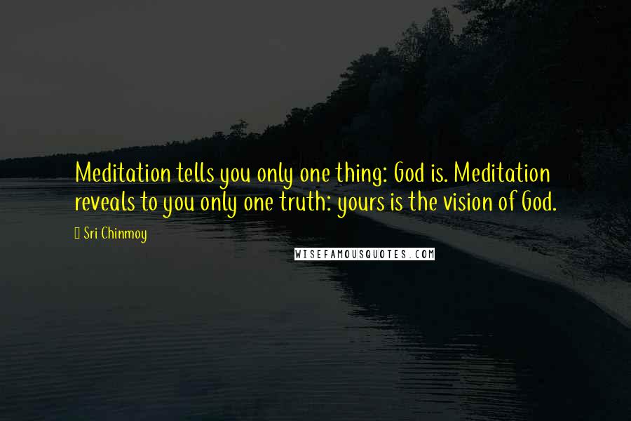 Sri Chinmoy Quotes: Meditation tells you only one thing: God is. Meditation reveals to you only one truth: yours is the vision of God.