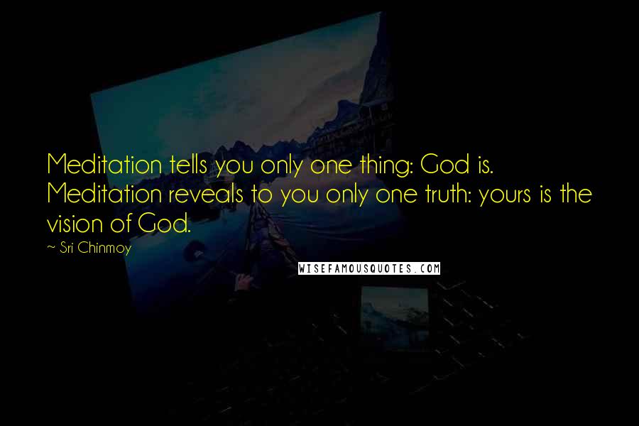 Sri Chinmoy Quotes: Meditation tells you only one thing: God is. Meditation reveals to you only one truth: yours is the vision of God.