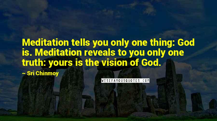 Sri Chinmoy Quotes: Meditation tells you only one thing: God is. Meditation reveals to you only one truth: yours is the vision of God.