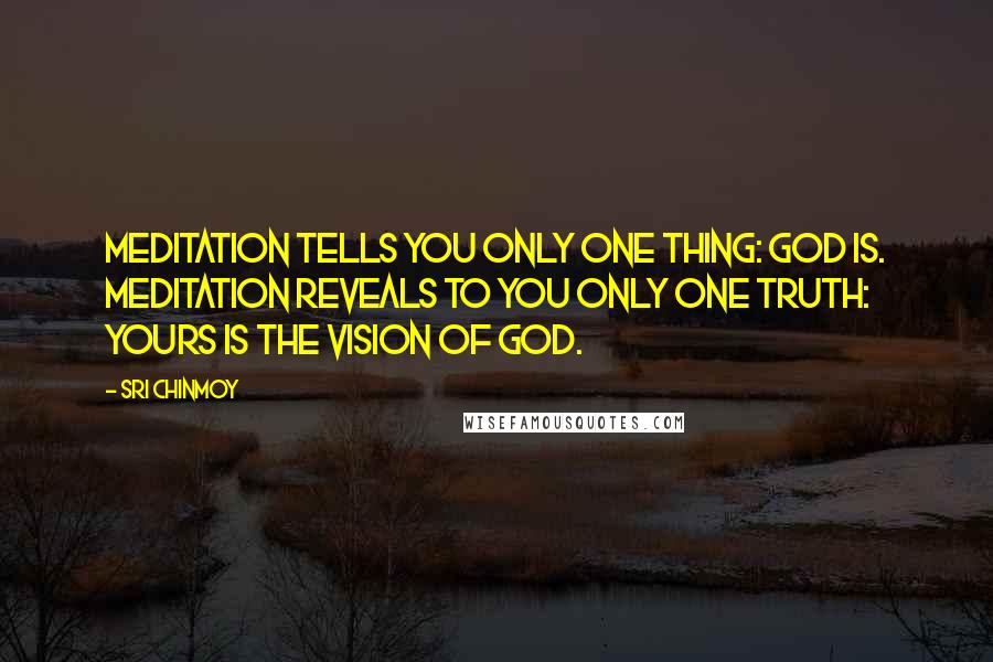 Sri Chinmoy Quotes: Meditation tells you only one thing: God is. Meditation reveals to you only one truth: yours is the vision of God.