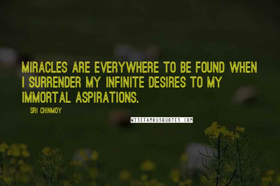 Sri Chinmoy Quotes: Miracles are everywhere to be found When I surrender my infinite desires To my immortal aspirations.