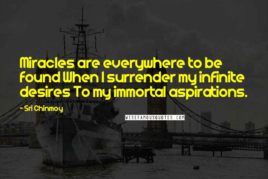 Sri Chinmoy Quotes: Miracles are everywhere to be found When I surrender my infinite desires To my immortal aspirations.