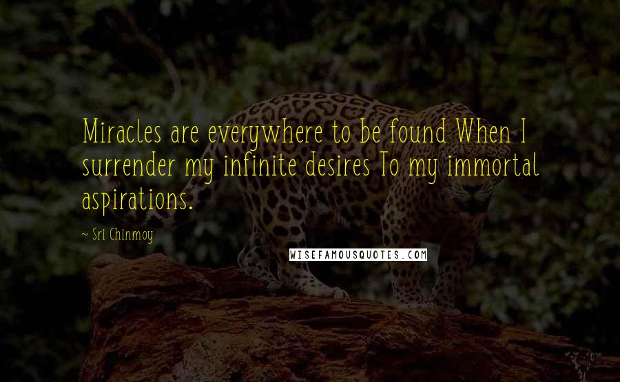 Sri Chinmoy Quotes: Miracles are everywhere to be found When I surrender my infinite desires To my immortal aspirations.
