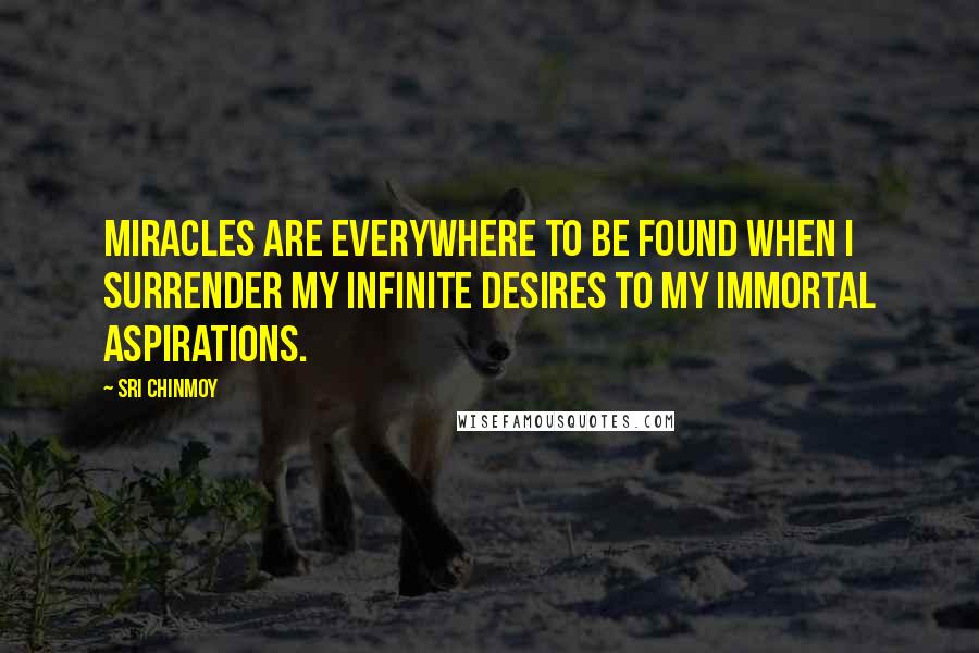 Sri Chinmoy Quotes: Miracles are everywhere to be found When I surrender my infinite desires To my immortal aspirations.