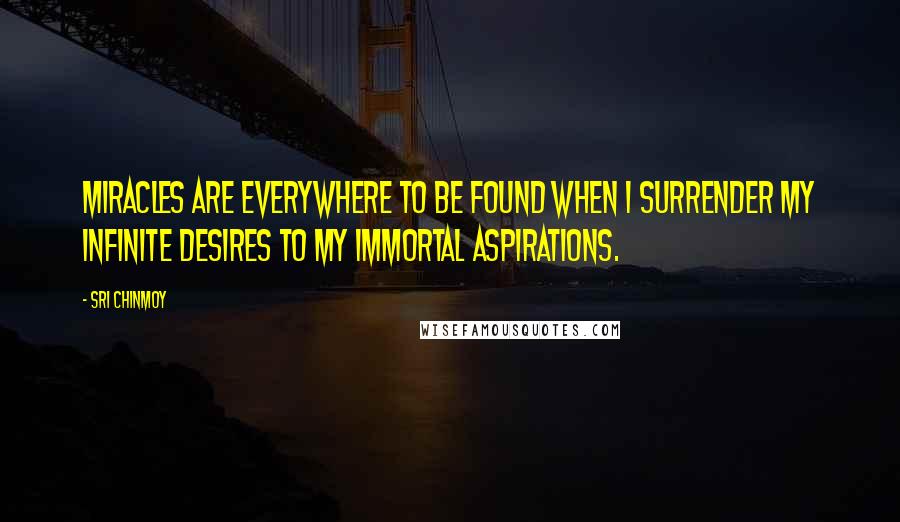 Sri Chinmoy Quotes: Miracles are everywhere to be found When I surrender my infinite desires To my immortal aspirations.