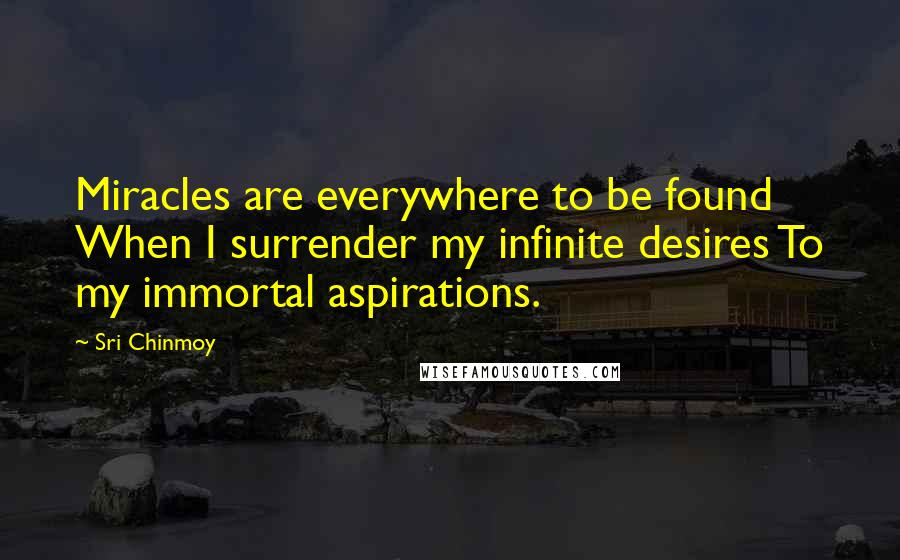 Sri Chinmoy Quotes: Miracles are everywhere to be found When I surrender my infinite desires To my immortal aspirations.