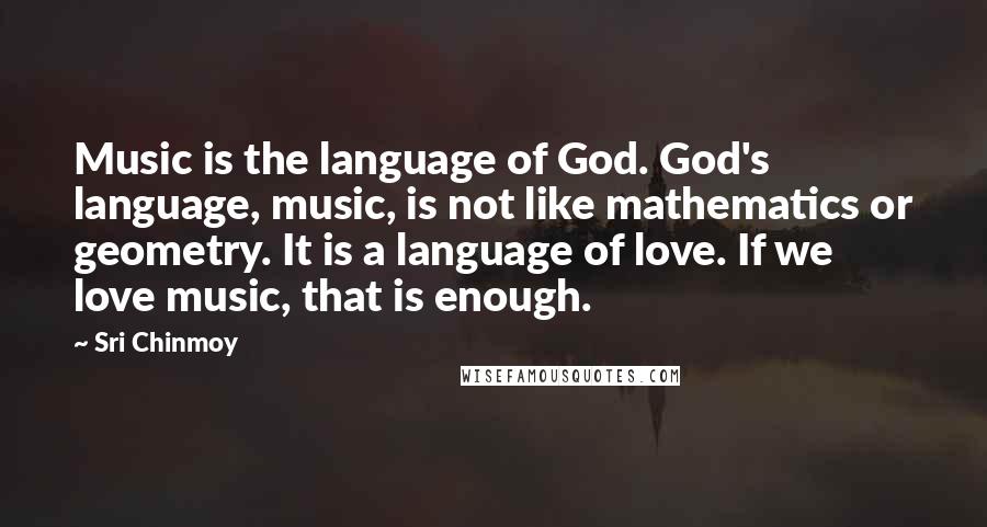 Sri Chinmoy Quotes: Music is the language of God. God's language, music, is not like mathematics or geometry. It is a language of love. If we love music, that is enough.