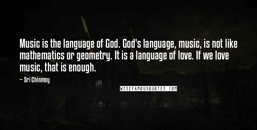 Sri Chinmoy Quotes: Music is the language of God. God's language, music, is not like mathematics or geometry. It is a language of love. If we love music, that is enough.