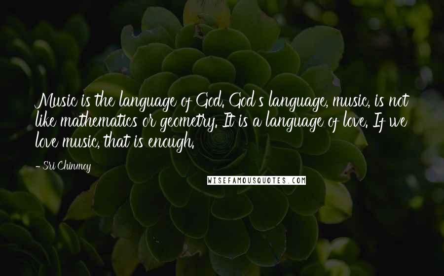 Sri Chinmoy Quotes: Music is the language of God. God's language, music, is not like mathematics or geometry. It is a language of love. If we love music, that is enough.