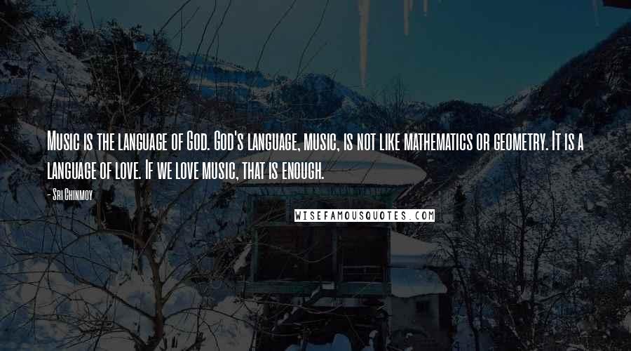 Sri Chinmoy Quotes: Music is the language of God. God's language, music, is not like mathematics or geometry. It is a language of love. If we love music, that is enough.