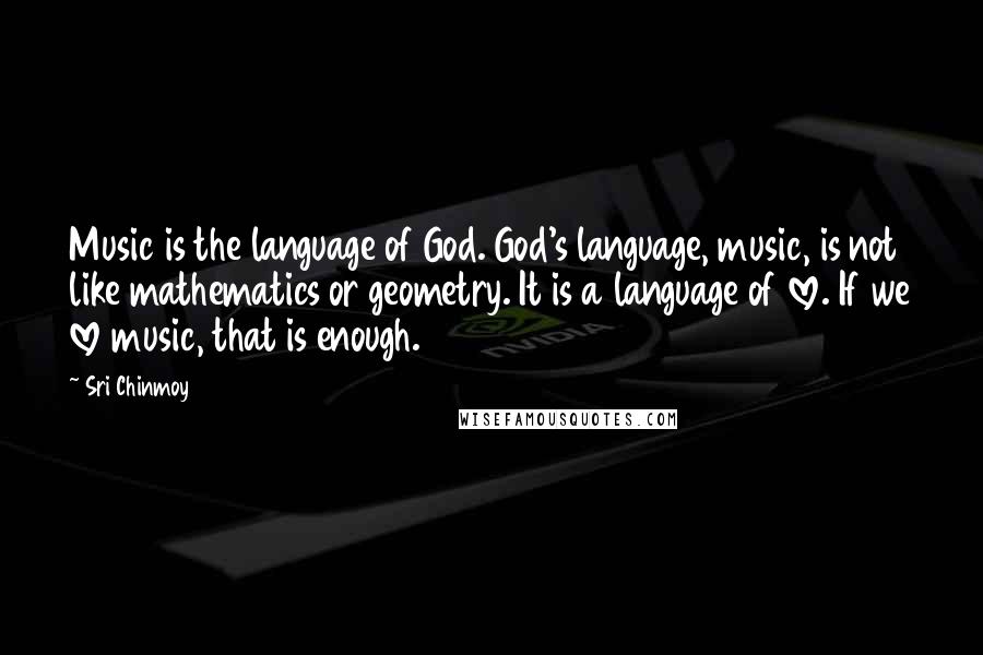 Sri Chinmoy Quotes: Music is the language of God. God's language, music, is not like mathematics or geometry. It is a language of love. If we love music, that is enough.