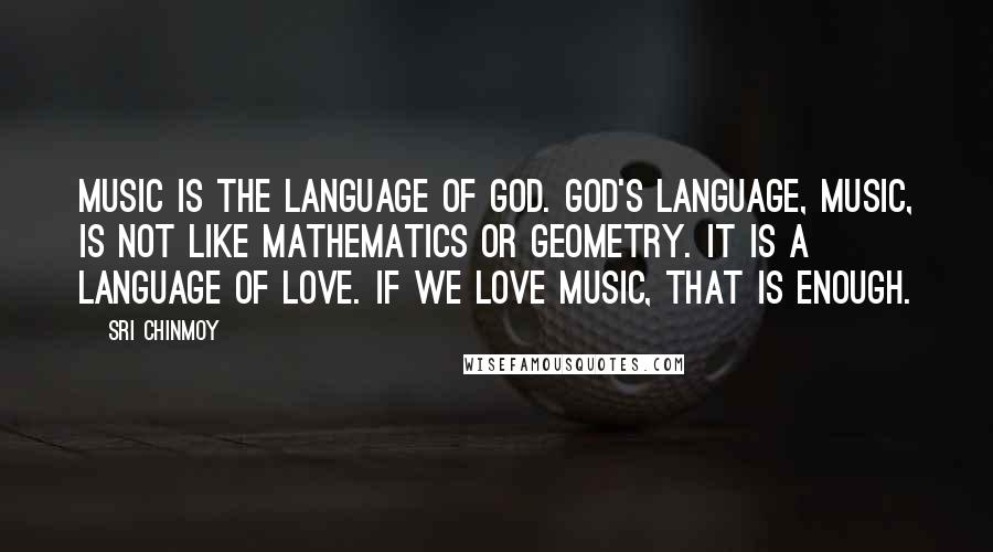Sri Chinmoy Quotes: Music is the language of God. God's language, music, is not like mathematics or geometry. It is a language of love. If we love music, that is enough.