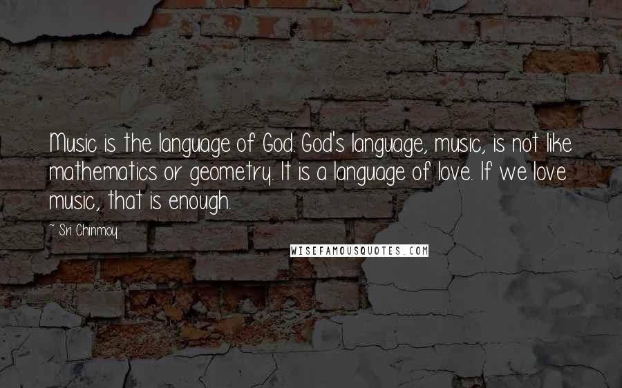 Sri Chinmoy Quotes: Music is the language of God. God's language, music, is not like mathematics or geometry. It is a language of love. If we love music, that is enough.