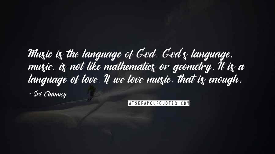 Sri Chinmoy Quotes: Music is the language of God. God's language, music, is not like mathematics or geometry. It is a language of love. If we love music, that is enough.