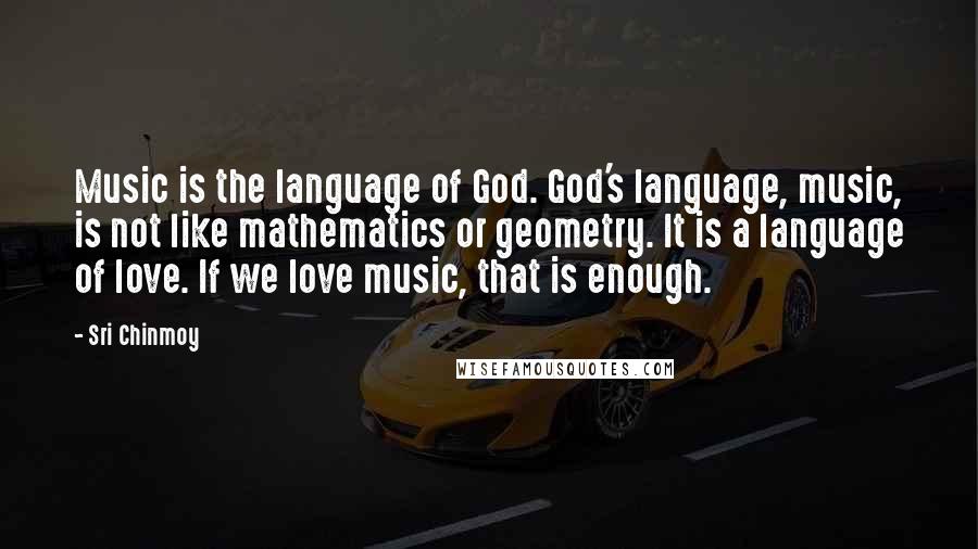 Sri Chinmoy Quotes: Music is the language of God. God's language, music, is not like mathematics or geometry. It is a language of love. If we love music, that is enough.